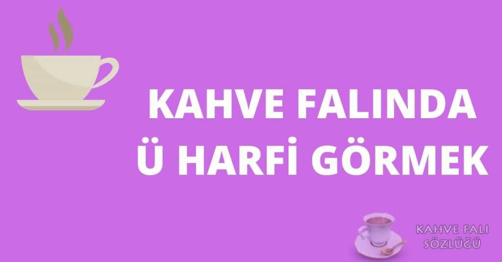 Kahve Falında Ü Harfi Görmek Kahve Falı Sözlüğü ve Yorumları