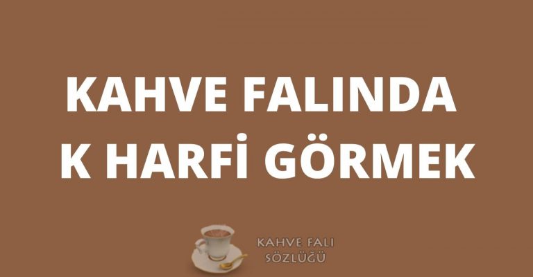 Kahve Falında K Harfi Görmek Kahve Falı Sözlüğü ve Yorumları